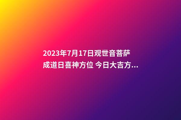 2023年7月17日观世音菩萨成道日喜神方位 今日大吉方向